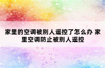 家里的空调被别人遥控了怎么办 家里空调防止被别人遥控